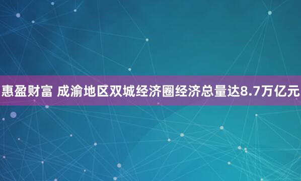 惠盈财富 成渝地区双城经济圈经济总量达8.7万亿元