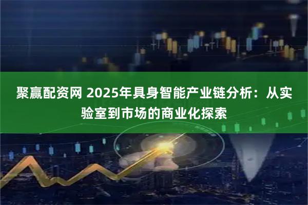聚赢配资网 2025年具身智能产业链分析：从实验室到市场的商业化探索