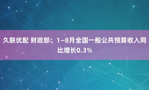 久联优配 财政部：1—8月全国一般公共预算收入同比增长0.3%
