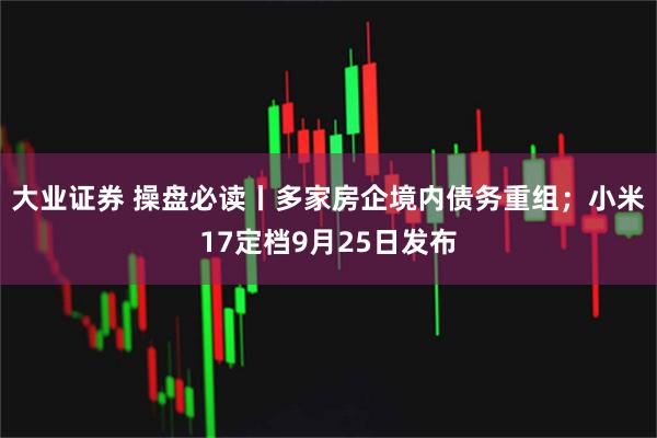 大业证券 操盘必读丨多家房企境内债务重组；小米17定档9月25日发布