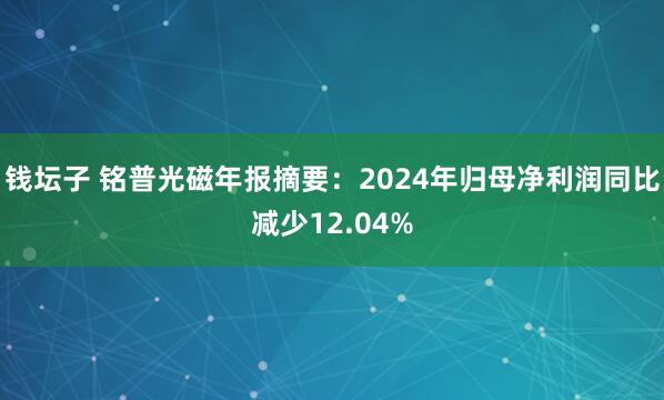 钱坛子 铭普光磁年报摘要：2024年归母净利润同比减少12.04%