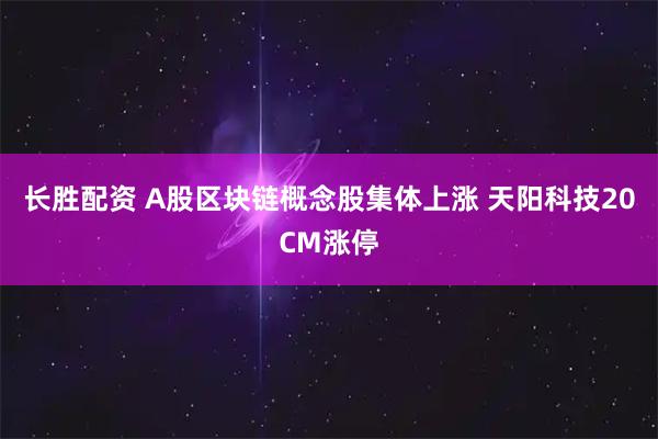 长胜配资 A股区块链概念股集体上涨 天阳科技20CM涨停