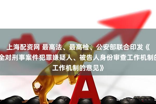 上海配资网 最高法、最高检、公安部联合印发《关于健全对刑事案件犯罪嫌疑人、被告人身份审查工作机制的意见》