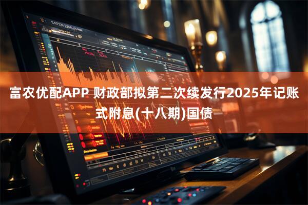 富农优配APP 财政部拟第二次续发行2025年记账式附息(十八期)国债