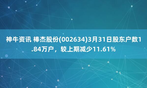 神牛资讯 棒杰股份(002634)3月31日股东户数1.84万户，较上期减少11.61%