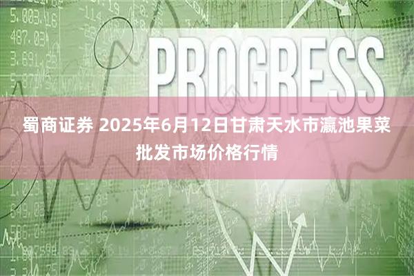 蜀商证券 2025年6月12日甘肃天水市瀛池果菜批发市场价格行情