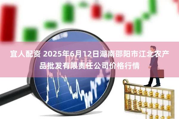 宜人配资 2025年6月12日湖南邵阳市江北农产品批发有限责任公司价格行情