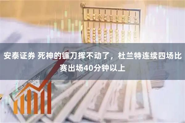安泰证券 死神的镰刀挥不动了，杜兰特连续四场比赛出场40分钟以上