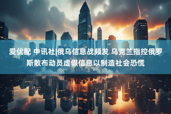 爱优配 中讯社|俄乌信息战频发 乌克兰指控俄罗斯散布动员虚假信息以制造社会恐慌