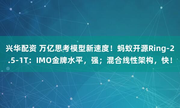 兴华配资 万亿思考模型新速度！蚂蚁开源Ring-2.5-1T：IMO金牌水平，强；混合线性架构，快！