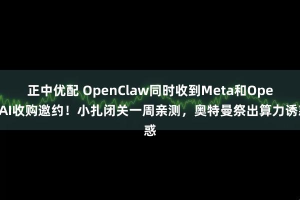正中优配 OpenClaw同时收到Meta和OpenAI收购邀约！小扎闭关一周亲测，奥特曼祭出算力诱惑