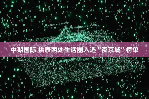 中期国际 拱辰两处生活圈入选“夜京城”榜单