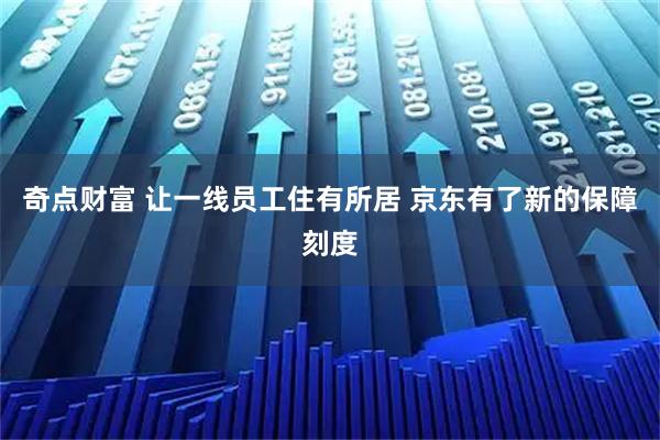 奇点财富 让一线员工住有所居 京东有了新的保障刻度