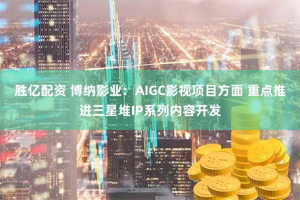 胜亿配资 博纳影业：AIGC影视项目方面 重点推进三星堆IP系列内容开发