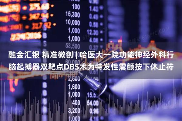 融金汇银 精准微创 | 哈医大一院功能神经外科行脑起搏器双靶点DBS术为特发性震颤按下休止符