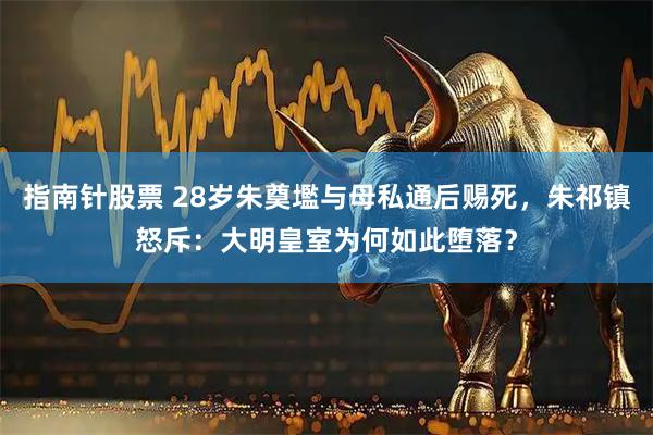 指南针股票 28岁朱奠壏与母私通后赐死，朱祁镇怒斥：大明皇室为何如此堕落？